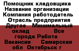 Помощник кладовщика › Название организации ­ Компания-работодатель › Отрасль предприятия ­ Другое › Минимальный оклад ­ 19 000 - Все города Работа » Вакансии   . Самарская обл.,Октябрьск г.